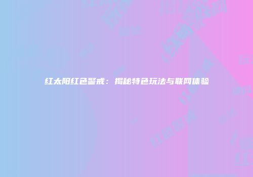 红太阳红色警戒：揭秘特色玩法与联网体验