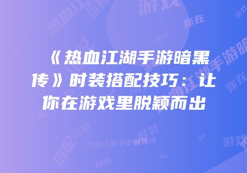 《热血江湖手游暗黑传》时装搭配技巧：让你在游戏里脱颖而出