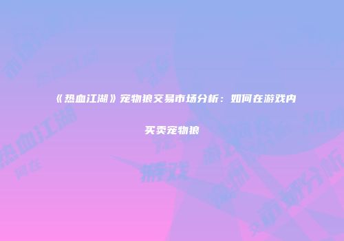 《热血江湖》宠物狼交易市场分析：如何在游戏内买卖宠物狼