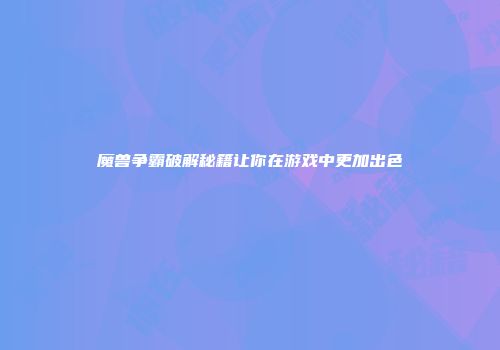 魔兽争霸破解秘籍让你在游戏中更加出色