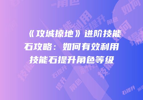 《攻城掠地》进阶技能石攻略：如何有效利用技能石提升角色等级