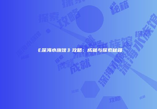 《深海水族馆》攻略：成就与探索秘籍