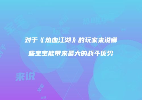 对于《热血江湖》的玩家来说哪些宝宝能带来最大的战斗优势