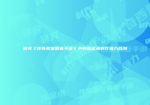 研究《传奇西楚霸业手游》中的炼金术制作强力药剂