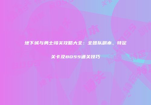 地下城与勇士闯关攻略大全：全团队副本、特定关卡及BOSS通关技巧
