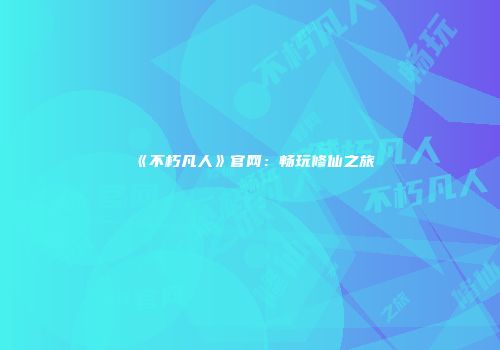 《不朽凡人》官网：畅玩修仙之旅