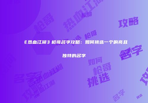 《热血江湖》枪哥名字攻略：如何挑选一个响亮且独特的名字