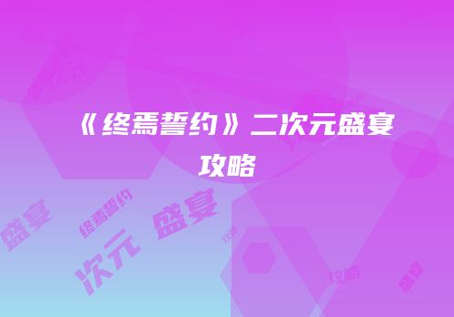 《终焉誓约》二次元盛宴攻略