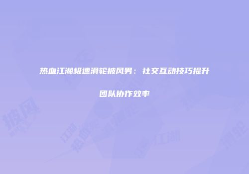 热血江湖极速滑轮披风男：社交互动技巧提升团队协作效率
