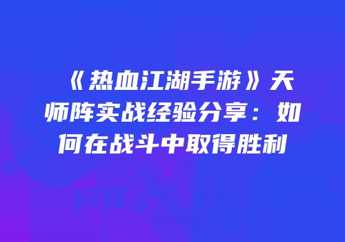 《热血江湖手游》天师阵实战经验分享：如何在战斗中取得胜利