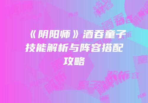 《阴阳师》酒吞童子技能解析与阵容搭配攻略