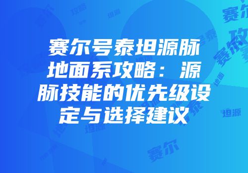 赛尔号泰坦源脉地面系攻略：源脉技能的优先级设定与选择建议
