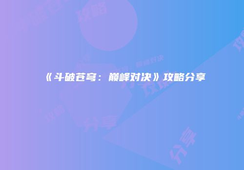《斗破苍穹：巅峰对决》攻略分享