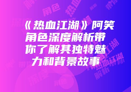 《热血江湖》阿笑角色深度解析带你了解其独特魅力和背景故事