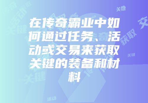 在传奇霸业中如何通过任务、活动或交易来获取关键的装备和材料