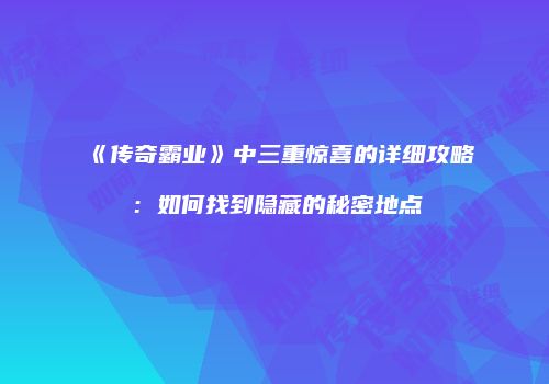 《传奇霸业》中三重惊喜的详细攻略：如何找到隐藏的秘密地点