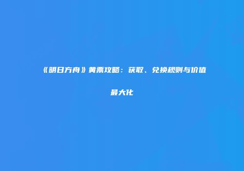 《明日方舟》黄票攻略：获取、兑换规则与价值最大化