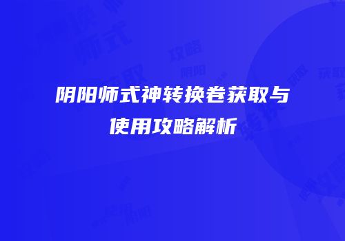 阴阳师式神转换卷获取与使用攻略解析