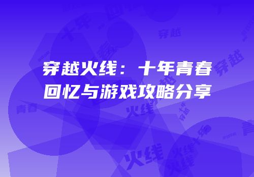 穿越火线：十年青春回忆与游戏攻略分享