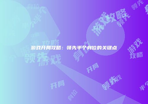 游戏开局攻略：领先半个身位的关键点