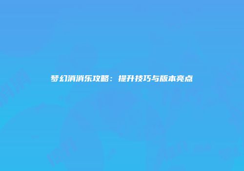 梦幻消消乐攻略：提升技巧与版本亮点