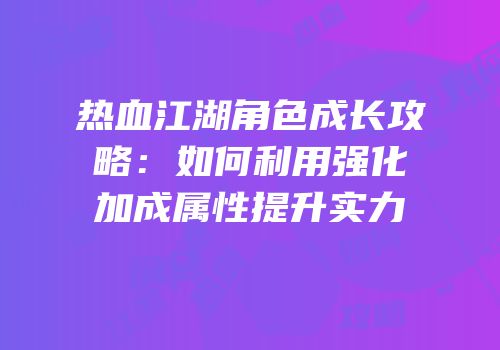 热血江湖角色成长攻略：如何利用强化加成属性提升实力