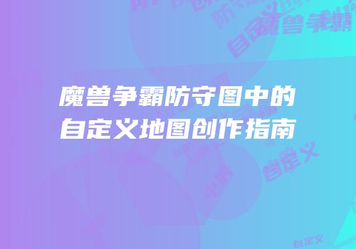 魔兽争霸防守图中的自定义地图创作指南