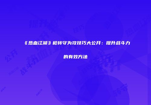 《热血江湖》枪转守为攻技巧大公开：提升战斗力的有效方法