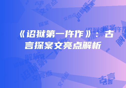 《诏狱第一仵作》：古言探案文亮点解析