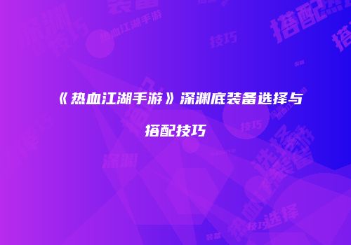 《热血江湖手游》深渊底装备选择与搭配技巧