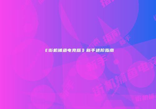 《街机捕鱼电竞版》新手进阶指南
