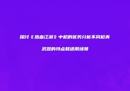 探讨《热血江湖》中枪的优势分析不同枪类武器的特点和适用场景