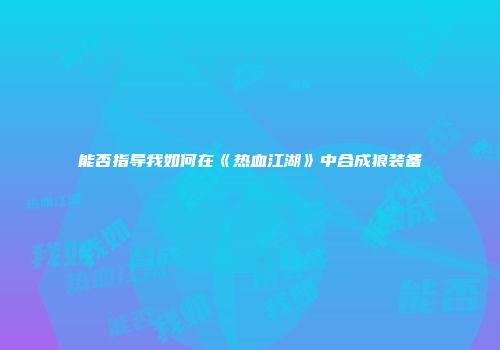 能否指导我如何在《热血江湖》中合成狼装备