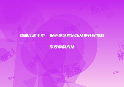 热血江湖手游：探索烹饪的乐趣及提升食物制作效率的方法