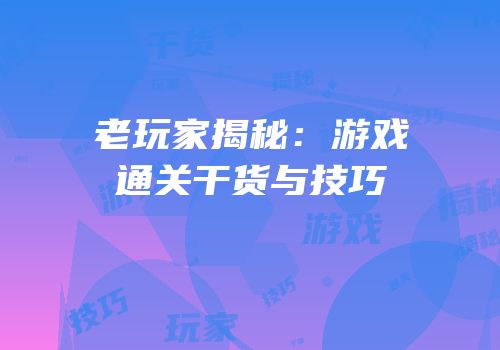 老玩家揭秘：游戏通关干货与技巧