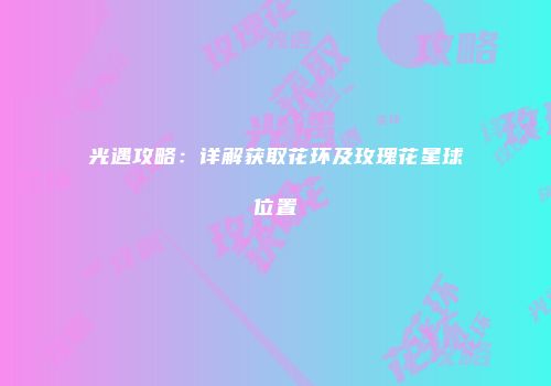 光遇攻略：详解获取花环及玫瑰花星球位置
