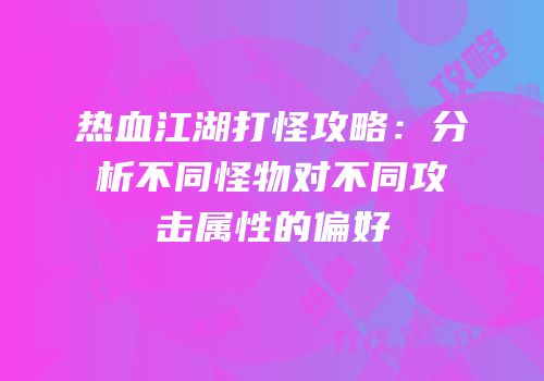 热血江湖打怪攻略：分析不同怪物对不同攻击属性的偏好