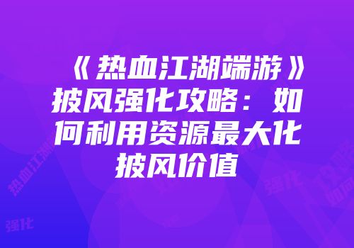 《热血江湖端游》披风强化攻略：如何利用资源最大化披风价值