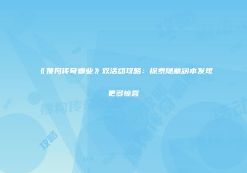 《搜狗传奇霸业》双活动攻略:探索隐藏副本发现更多惊喜