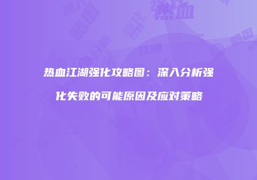 热血江湖强化攻略图：深入分析强化失败的可能原因及应对策略