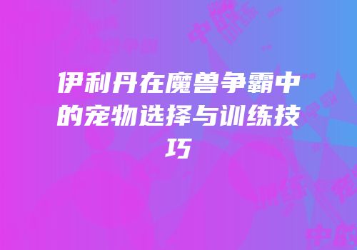伊利丹在魔兽争霸中的宠物选择与训练技巧