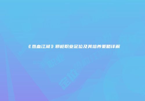 《热血江湖》邪枪职业定位及其培养策略详解