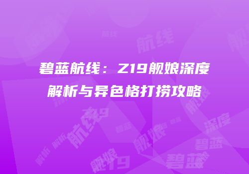 碧蓝航线：Z19舰娘深度解析与异色格打捞攻略