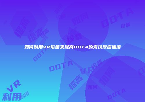 如何利用VR设备来提高DOTA的竞技反应速度