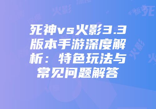 死神vs火影3.3版本手游深度解析：特色玩法与常见问题解答
