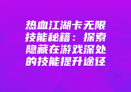 热血江湖卡无限技能秘籍：探索隐藏在游戏深处的技能提升途径