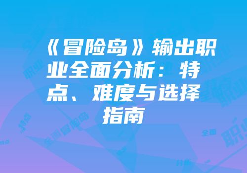《冒险岛》输出职业全面分析：特点、难度与选择指南