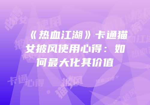 《热血江湖》卡通猫女披风使用心得：如何最大化其价值
