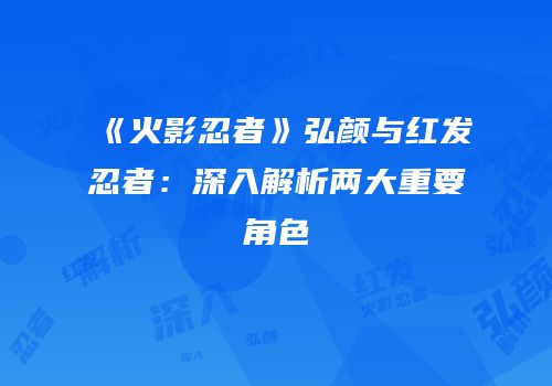 《火影忍者》弘颜与红发忍者：深入解析两大重要角色