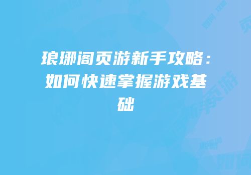 琅琊阁页游新手攻略：如何快速掌握游戏基础